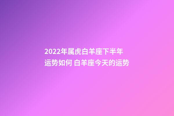 2022年属虎白羊座下半年运势如何 白羊座今天的运势-第1张-观点-玄机派